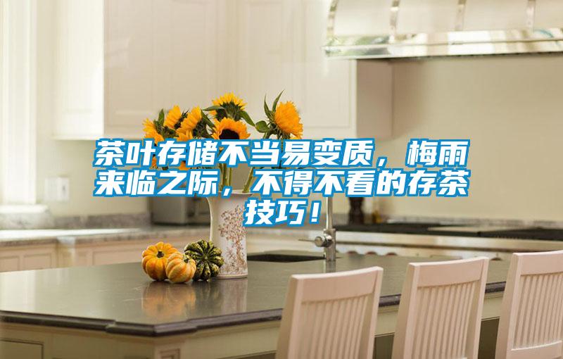 茶葉存儲(chǔ)不當(dāng)易變質(zhì)，梅雨來(lái)臨之際，不得不看的存茶技巧！