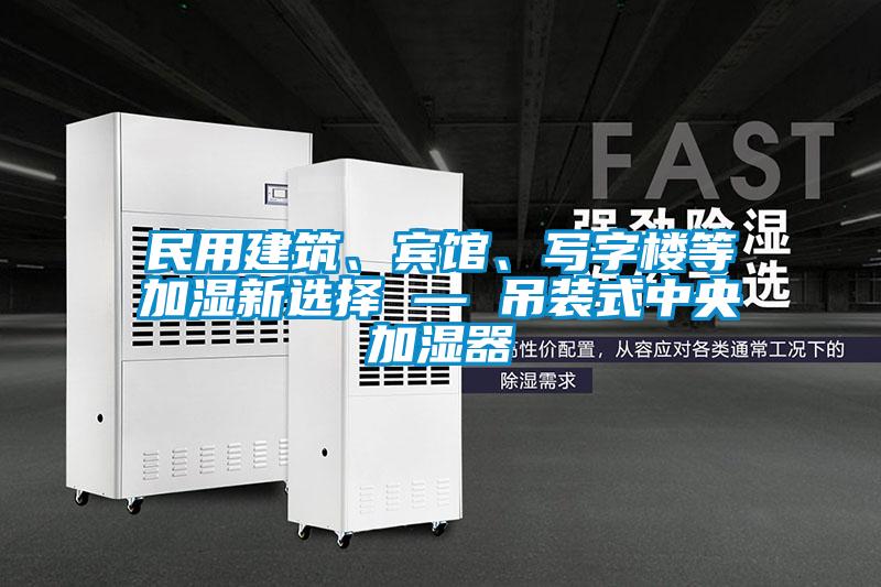 民用建筑、賓館、寫字樓等加濕新選擇 — 吊裝式中央加濕器