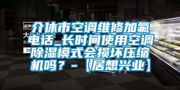 介休市空調(diào)維修加氟電話_長時(shí)間使用空調(diào)除濕模式會損壞壓縮機(jī)嗎?-【居想興業(yè)】