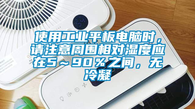 使用工業平板電腦時，請注意周圍相對濕度應在5～90％之間，無冷凝